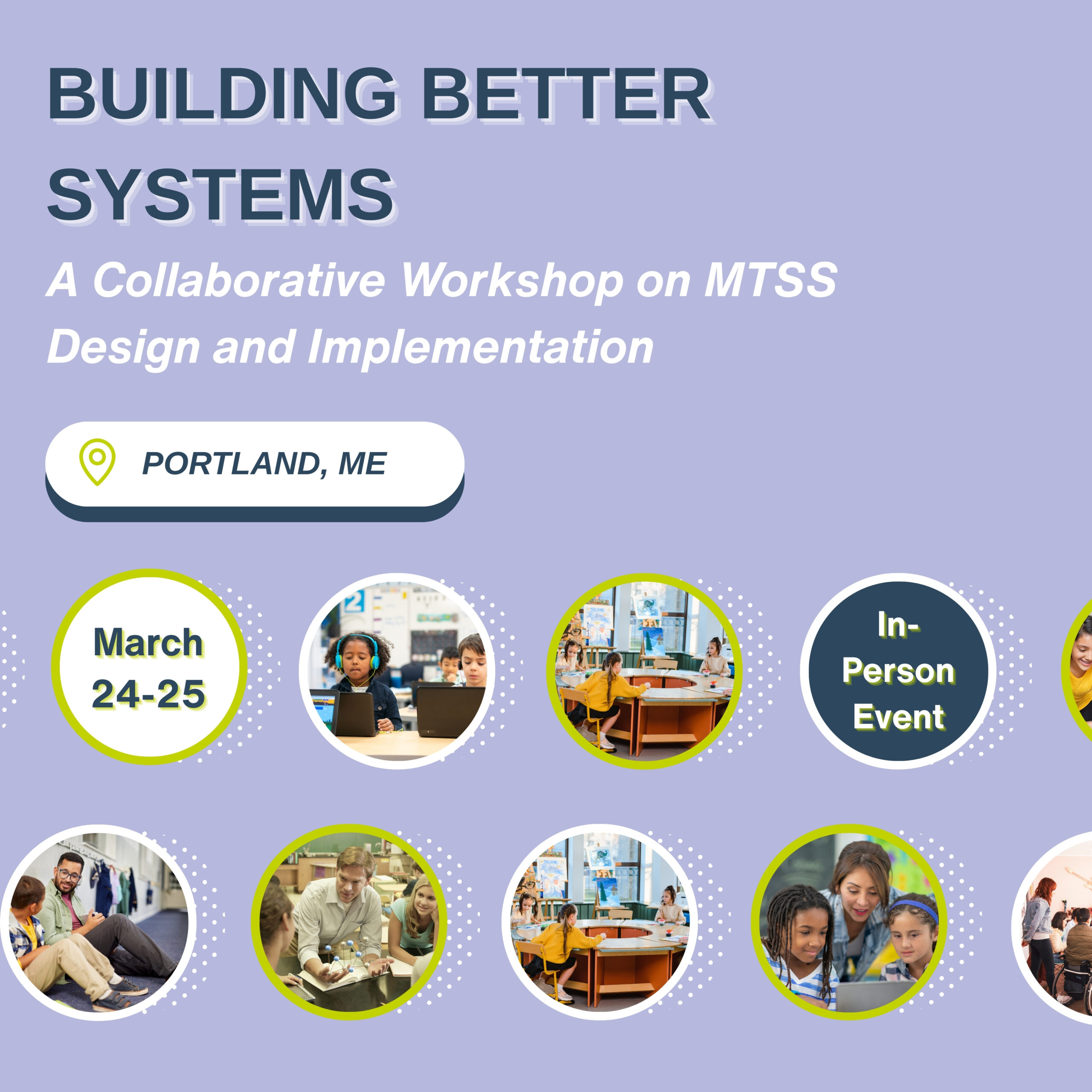 BUILDING BETTER SYSTEMS: A Collaborative Workshop on Multi-Tiered Systems of Support (MTSS) Design and Implementation, Portland, ME, March 24-25. In-person event with images of people collaborating and learning.